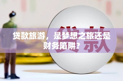 剑川贷款旅游，是梦想之旅还是财务陷阱？
