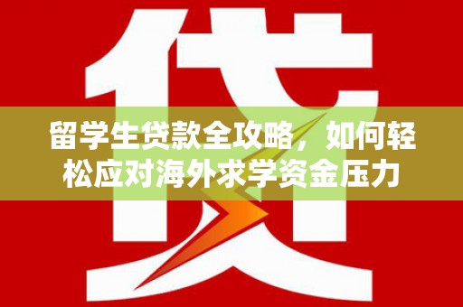 剑川留学生贷款全攻略，如何轻松应对海外求学资金压力