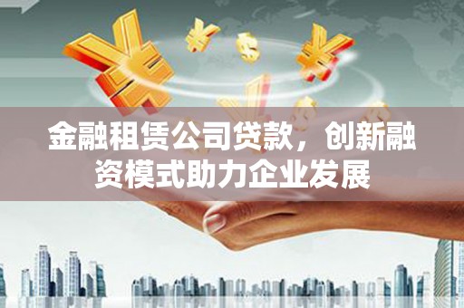 剑川金融租赁公司贷款，创新融资模式助力企业发展