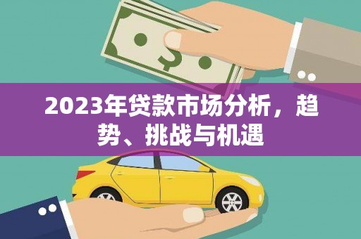 剑川2023年贷款市场分析，趋势、挑战与机遇