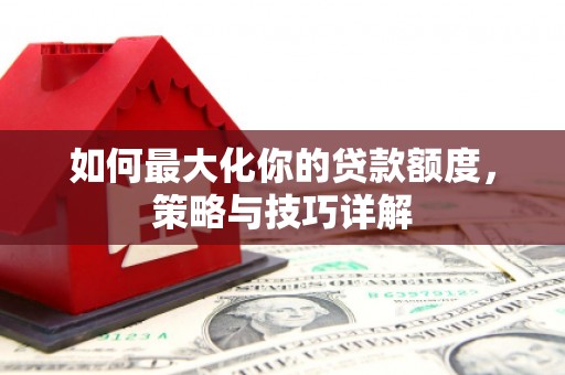 剑川如何最大化你的贷款额度，策略与技巧详解