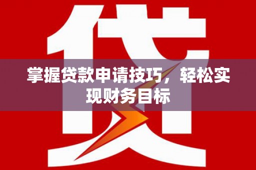 剑川掌握贷款申请技巧，轻松实现财务目标