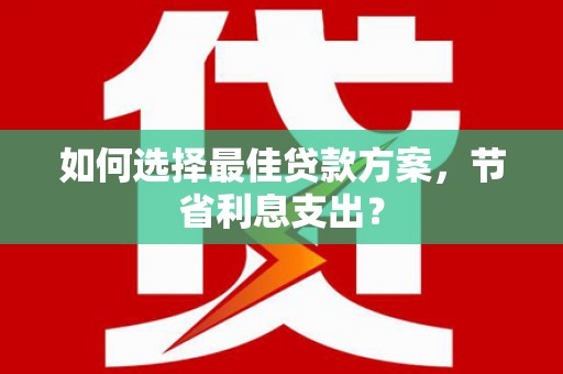 剑川如何选择最佳贷款方案，节省利息支出？