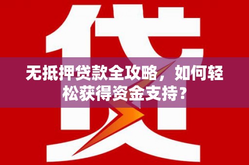 剑川无抵押贷款全攻略，如何轻松获得资金支持？