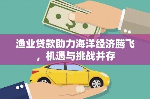 剑川渔业贷款助力海洋经济腾飞，机遇与挑战并存
