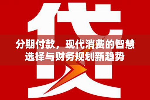 剑川分期付款，现代消费的智慧选择与财务规划新趋势