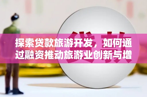 剑川探索贷款旅游开发，如何通过融资推动旅游业创新与增长