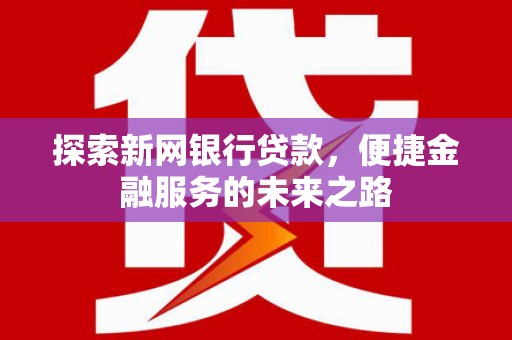 剑川探索新网银行贷款，便捷金融服务的未来之路