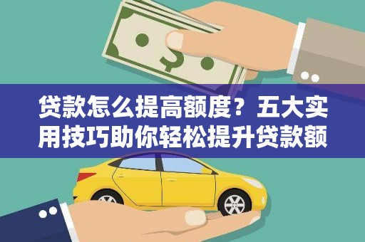 剑川贷款怎么提高额度？五大实用技巧助你轻松提升贷款额度
