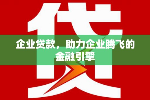 剑川企业贷款，助力企业腾飞的金融引擎