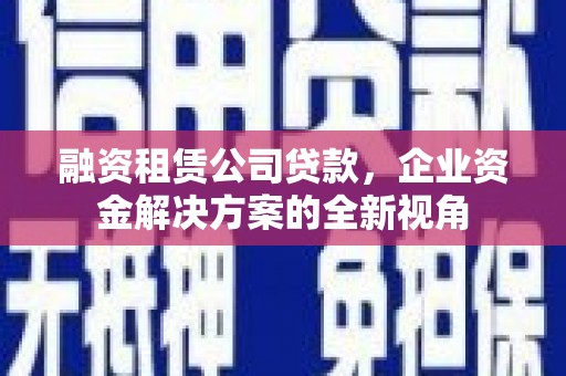 剑川融资租赁公司贷款，企业资金解决方案的全新视角