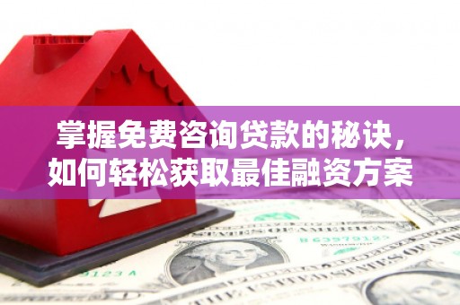 剑川掌握免费咨询贷款的秘诀，如何轻松获取最佳融资方案