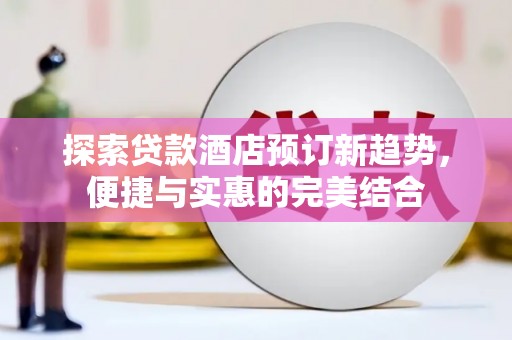 剑川探索贷款酒店预订新趋势，便捷与实惠的完美结合