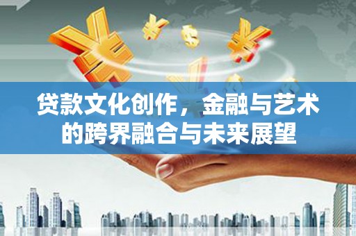 剑川贷款文化创作，金融与艺术的跨界融合与未来展望