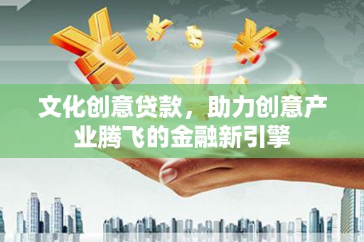 剑川文化创意贷款，助力创意产业腾飞的金融新引擎