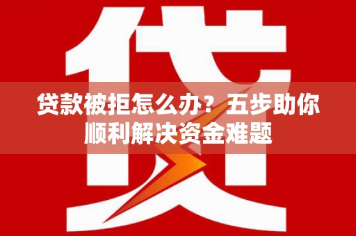 剑川贷款被拒怎么办？五步助你顺利解决资金难题