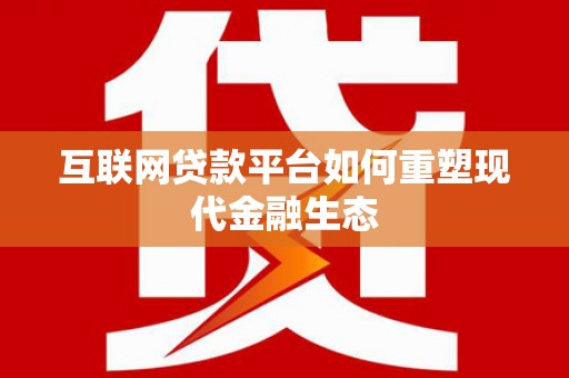 剑川互联网贷款平台如何重塑现代金融生态