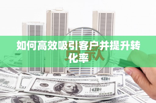剑川如何高效吸引客户并提升转化率