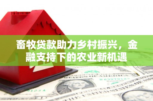 剑川畜牧贷款助力乡村振兴，金融支持下的农业新机遇
