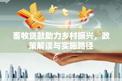 剑川畜牧贷款助力乡村振兴，政策解读与实施路径