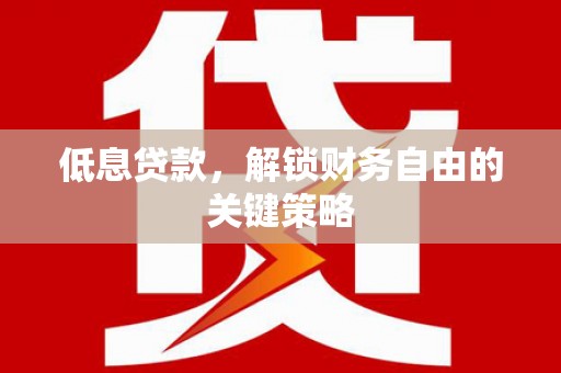 剑川低息贷款，解锁财务自由的关键策略