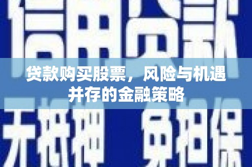 剑川贷款购买股票，风险与机遇并存的金融策略