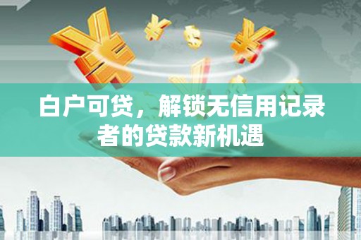 剑川白户可贷，解锁无信用记录者的贷款新机遇