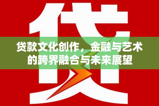 剑川贷款文化创作，金融与艺术的跨界融合与未来展望