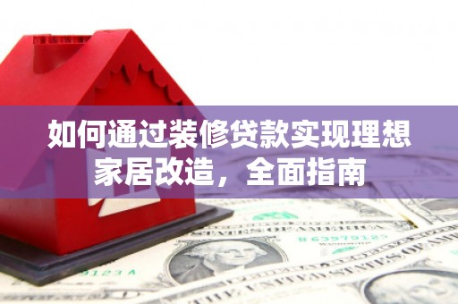 剑川如何通过装修贷款实现理想家居改造，全面指南