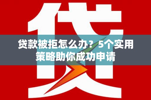 剑川贷款被拒怎么办？5个实用策略助你成功申请
