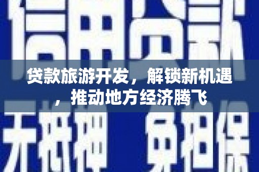 剑川贷款旅游开发，解锁新机遇，推动地方经济腾飞