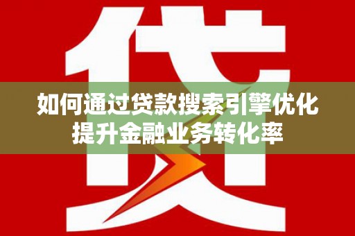 剑川如何通过贷款搜索引擎优化提升金融业务转化率