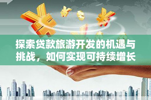 剑川探索贷款旅游开发的机遇与挑战，如何实现可持续增长