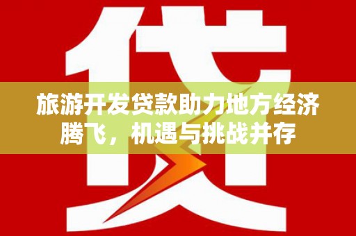 剑川旅游开发贷款助力地方经济腾飞，机遇与挑战并存