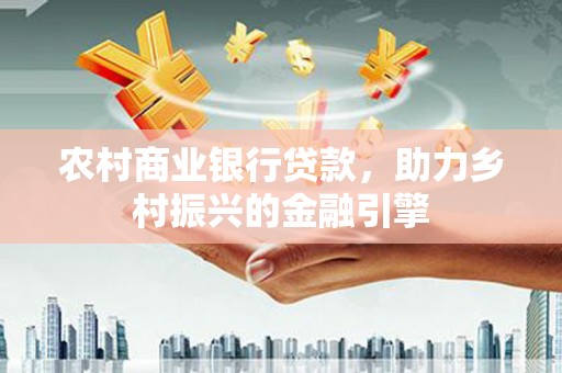 剑川农村商业银行贷款，助力乡村振兴的金融引擎