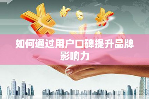 剑川如何通过用户口碑提升品牌影响力