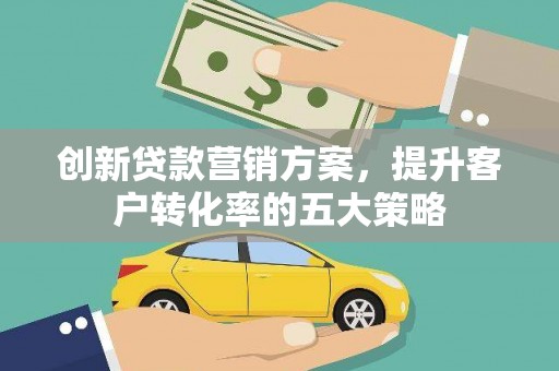 剑川创新贷款营销方案，提升客户转化率的五大策略
