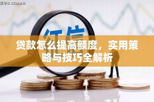 剑川贷款怎么提高额度，实用策略与技巧全解析