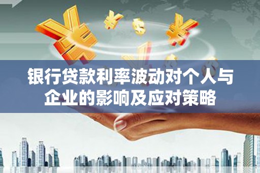 剑川银行贷款利率波动对个人与企业的影响及应对策略