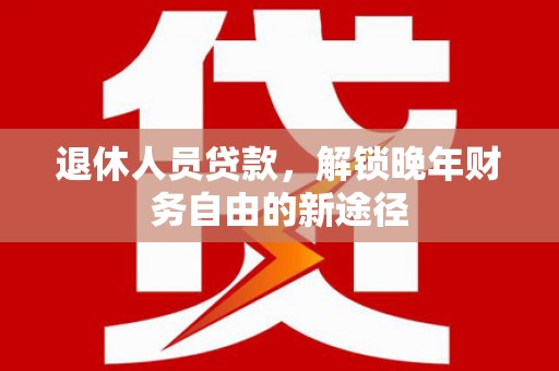 剑川退休人员贷款，解锁晚年财务自由的新途径