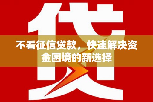 剑川不看征信贷款，快速解决资金困境的新选择