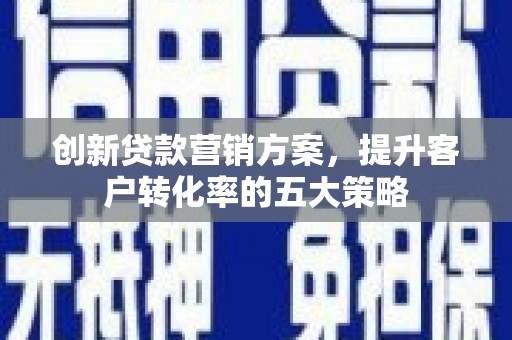 剑川创新贷款营销方案，提升客户转化率的五大策略