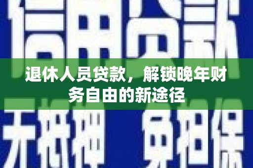 剑川退休人员贷款，解锁晚年财务自由的新途径