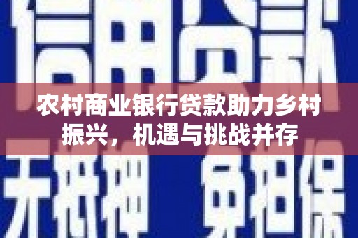剑川农村商业银行贷款助力乡村振兴，机遇与挑战并存