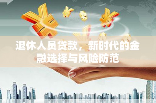 剑川退休人员贷款，新时代的金融选择与风险防范