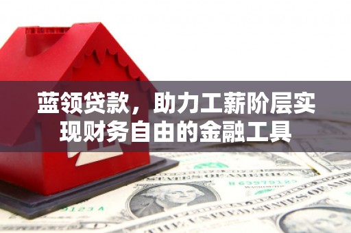 剑川蓝领贷款，助力工薪阶层实现财务自由的金融工具