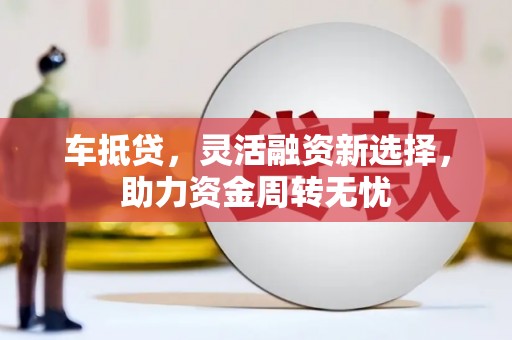 剑川车抵贷，灵活融资新选择，助力资金周转无忧