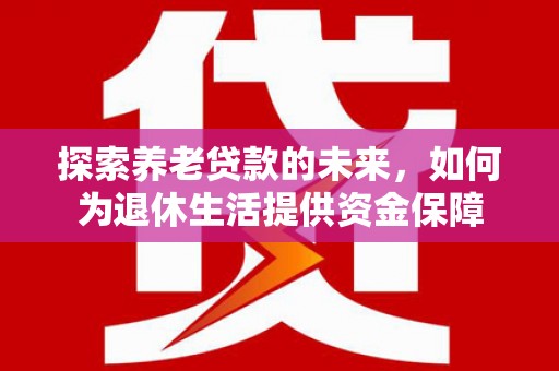 剑川探索养老贷款的未来，如何为退休生活提供资金保障