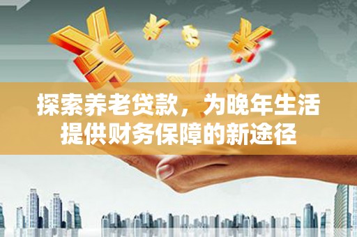 剑川探索养老贷款，为晚年生活提供财务保障的新途径