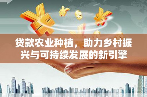 剑川贷款农业种植，助力乡村振兴与可持续发展的新引擎